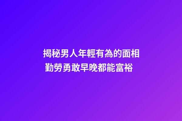 揭秘男人年輕有為的面相 勤勞勇敢早晚都能富裕